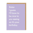 Sister Birthday Card text reads "Sister, I guess I'll have to be nice to you seeing as it's your birthday"